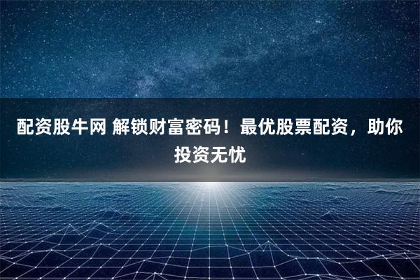 配资股牛网 解锁财富密码！最优股票配资，助你投资无忧
