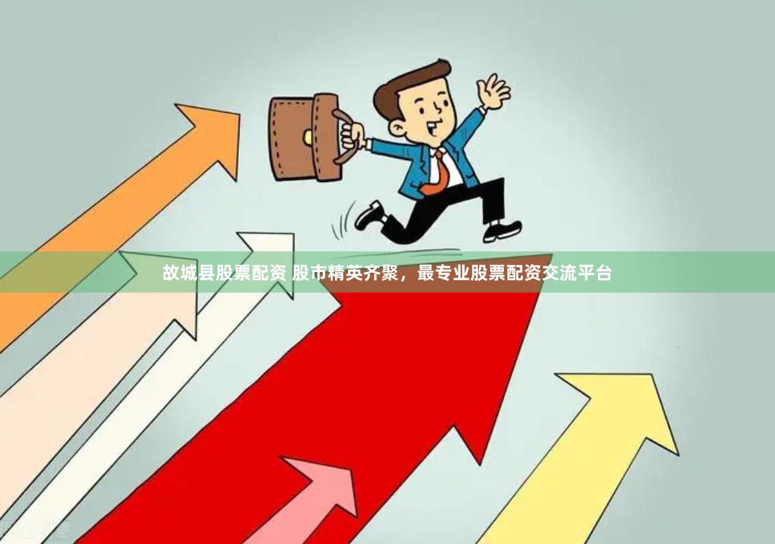 故城县股票配资 股市精英齐聚，最专业股票配资交流平台