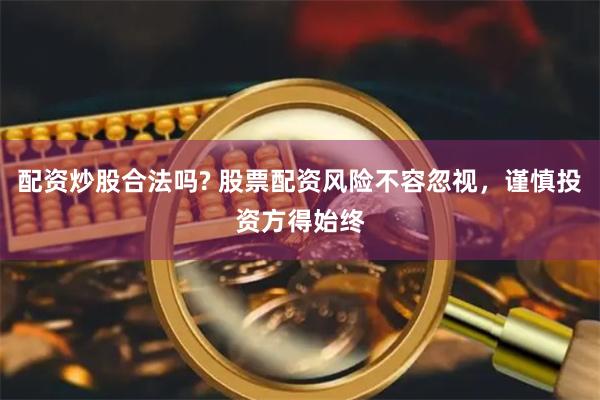 配资炒股合法吗? 股票配资风险不容忽视，谨慎投资方得始终