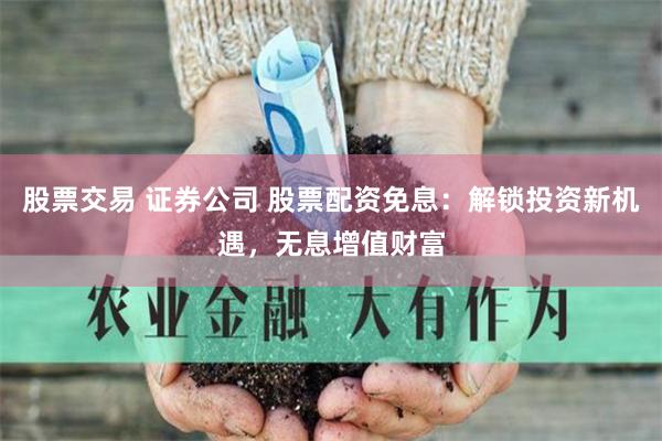 股票交易 证券公司 股票配资免息：解锁投资新机遇，无息增值财富