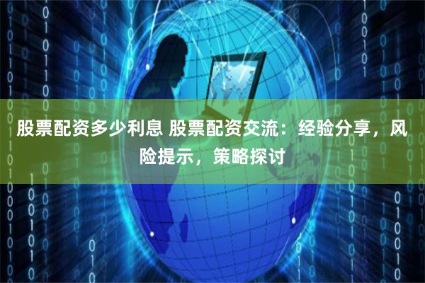 股票配资多少利息 股票配资交流：经验分享，风险提示，策略探讨