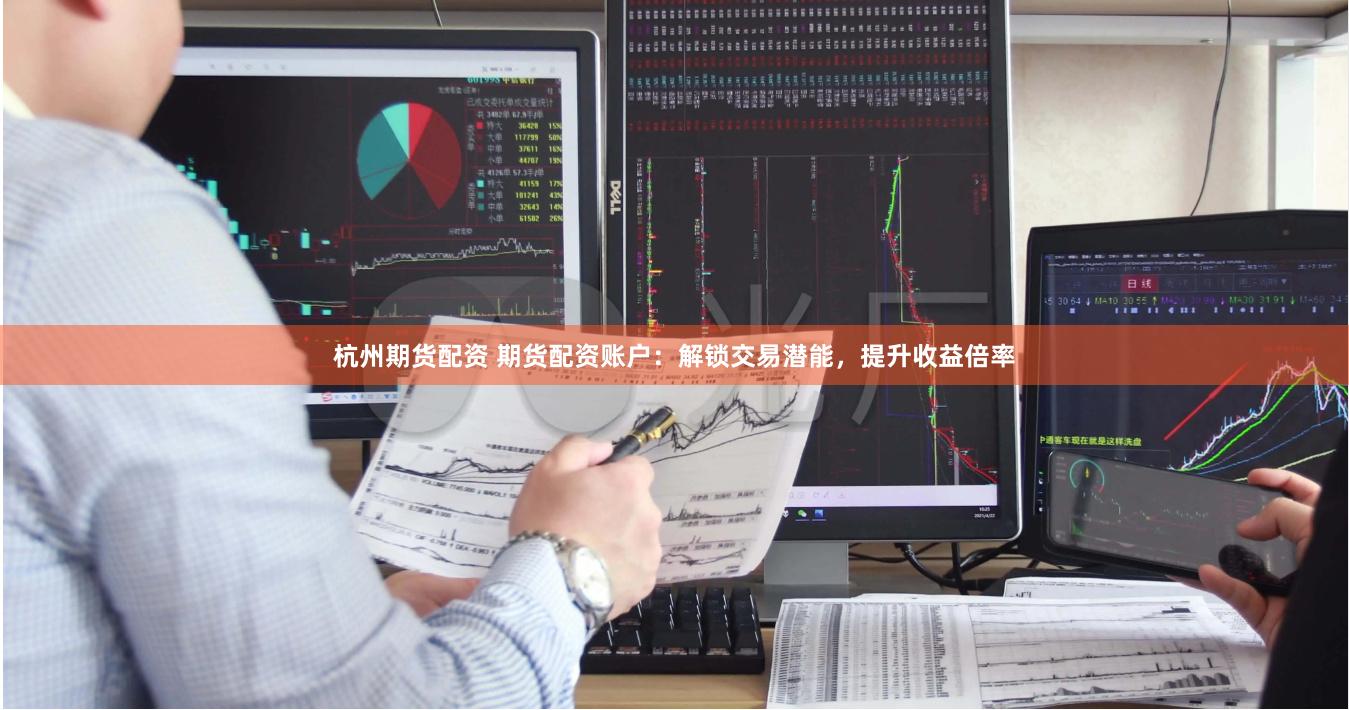 杭州期货配资 期货配资账户：解锁交易潜能，提升收益倍率