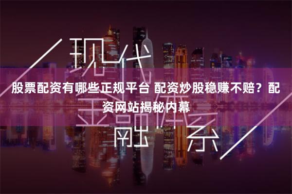 股票配资有哪些正规平台 配资炒股稳赚不赔？配资网站揭秘内幕