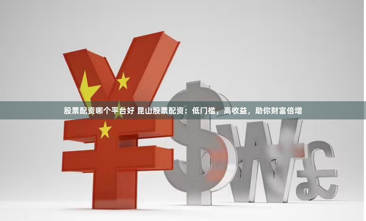 股票配资哪个平台好 昆山股票配资：低门槛，高收益，助你财富倍增