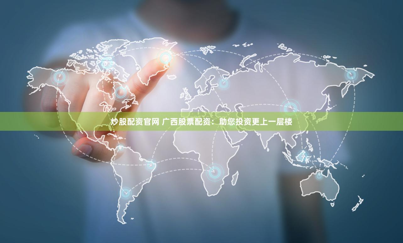 炒股配资官网 广西股票配资：助您投资更上一层楼