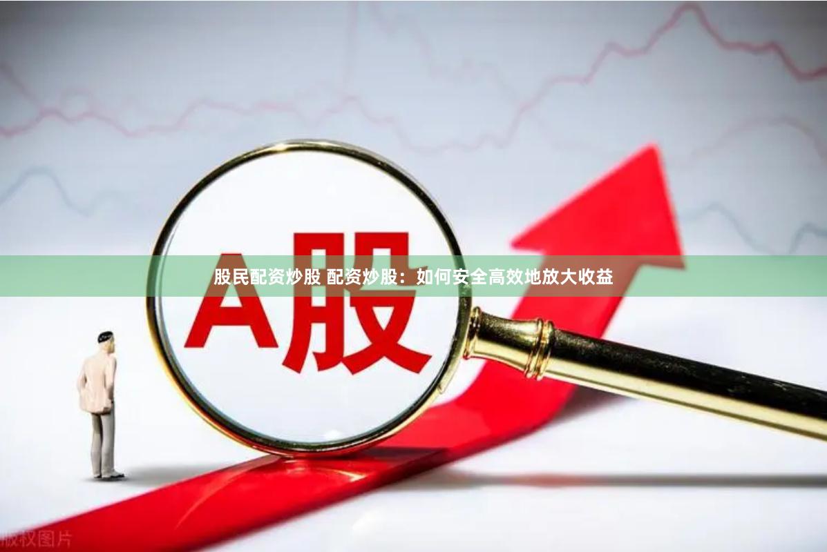 股民配资炒股 配资炒股：如何安全高效地放大收益