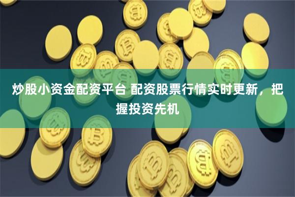 炒股小资金配资平台 配资股票行情实时更新，把握投资先机