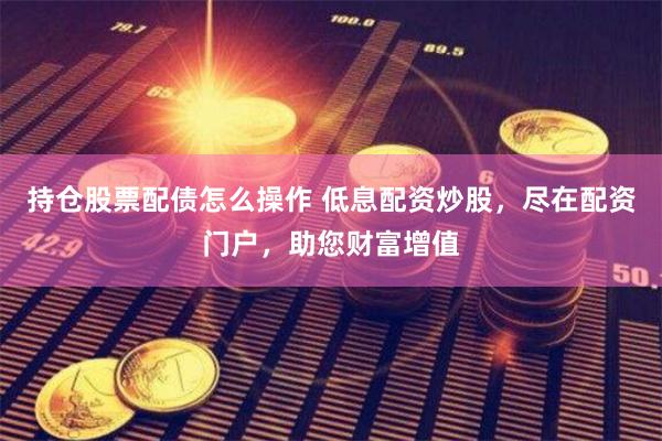 持仓股票配债怎么操作 低息配资炒股，尽在配资门户，助您财富增值