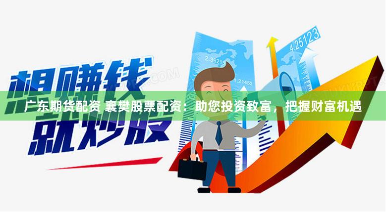 广东期货配资 襄樊股票配资：助您投资致富，把握财富机遇