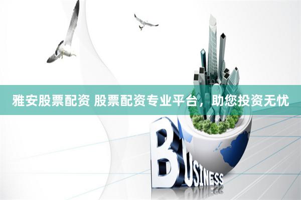雅安股票配资 股票配资专业平台，助您投资无忧