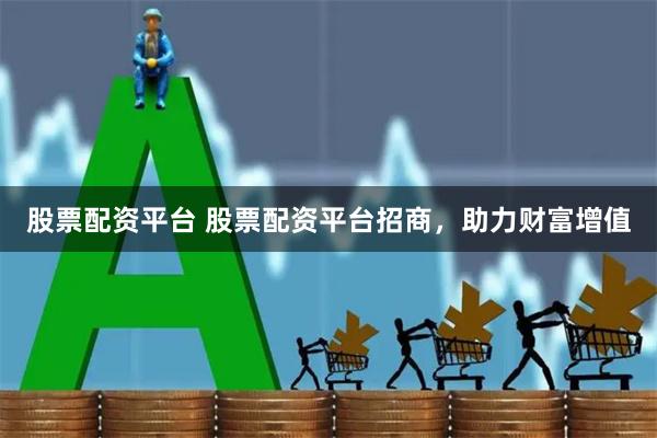 股票配资平台 股票配资平台招商，助力财富增值