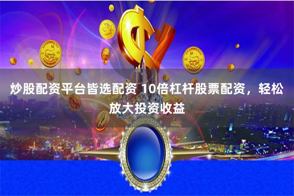 炒股配资平台皆选配资 10倍杠杆股票配资，轻松放大投资收益