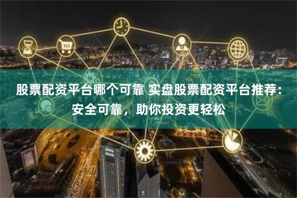 股票配资平台哪个可靠 实盘股票配资平台推荐：安全可靠，助你投资更轻松