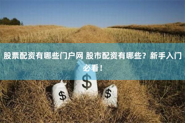 股票配资有哪些门户网 股市配资有哪些？新手入门必看！