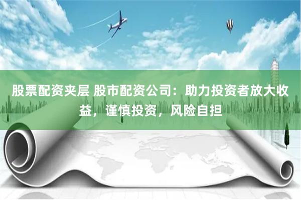 股票配资夹层 股市配资公司：助力投资者放大收益，谨慎投资，风险自担