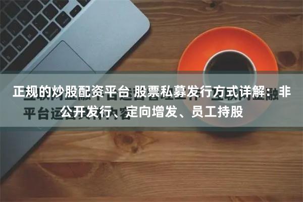 正规的炒股配资平台 股票私募发行方式详解：非公开发行、定向增发、员工持股