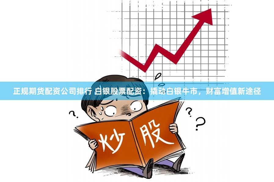 正规期货配资公司排行 白银股票配资：撬动白银牛市，财富增值新途径