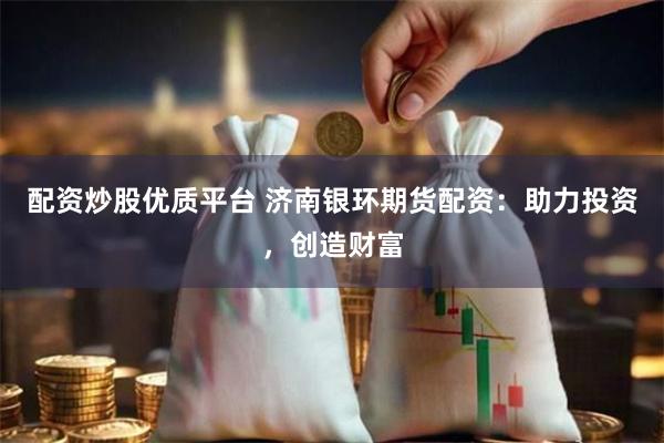 配资炒股优质平台 济南银环期货配资：助力投资，创造财富