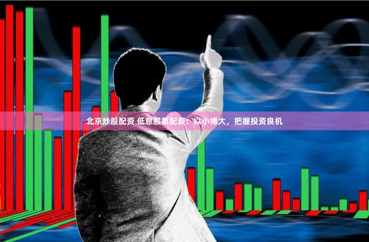 北京炒股配资 低息股票配资：以小博大，把握投资良机