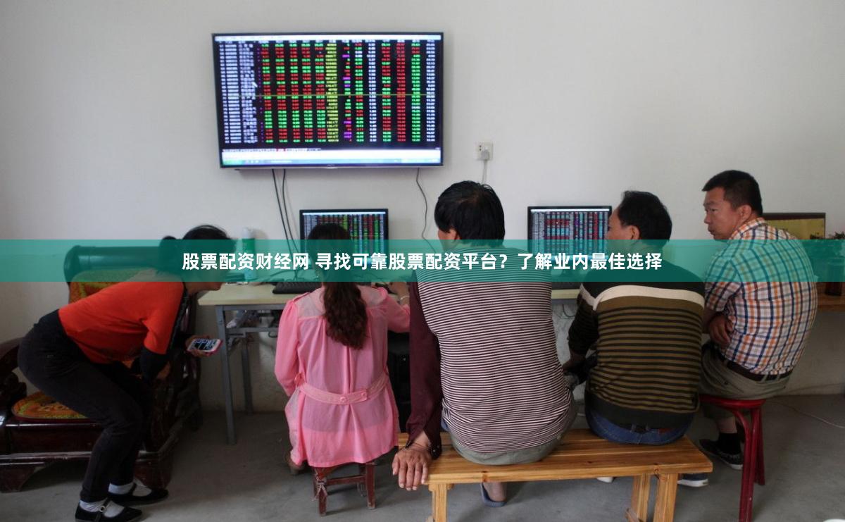 股票配资财经网 寻找可靠股票配资平台？了解业内最佳选择