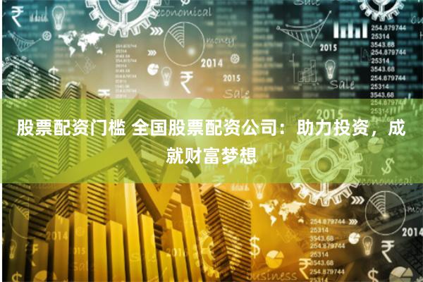 股票配资门槛 全国股票配资公司：助力投资，成就财富梦想