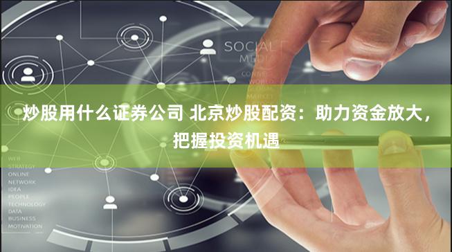 炒股用什么证券公司 北京炒股配资：助力资金放大，把握投资机遇