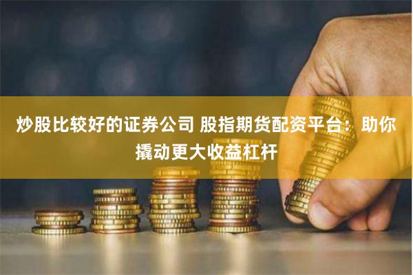 炒股比较好的证券公司 股指期货配资平台：助你撬动更大收益杠杆
