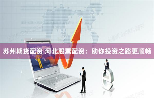 苏州期货配资 河北股票配资：助你投资之路更顺畅