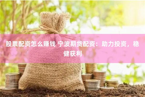 股票配资怎么赚钱 宁波期货配资：助力投资，稳健获利