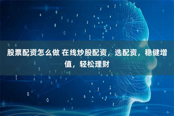 股票配资怎么做 在线炒股配资，选配资，稳健增值，轻松理财
