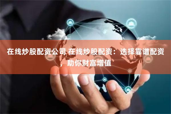 在线炒股配资公司 在线炒股配资：选择靠谱配资，助你财富增值