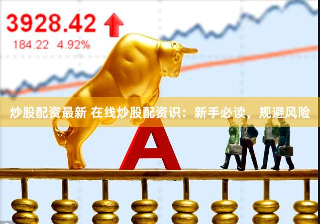 炒股配资最新 在线炒股配资识：新手必读，规避风险