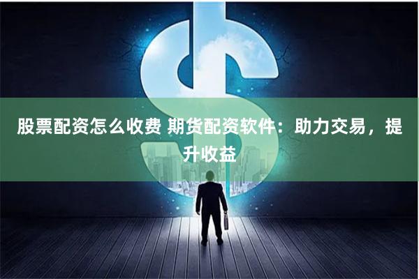 股票配资怎么收费 期货配资软件：助力交易，提升收益