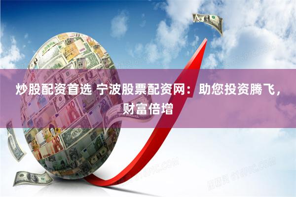 炒股配资首选 宁波股票配资网：助您投资腾飞，财富倍增