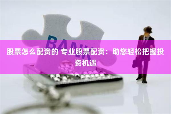 股票怎么配资的 专业股票配资：助您轻松把握投资机遇