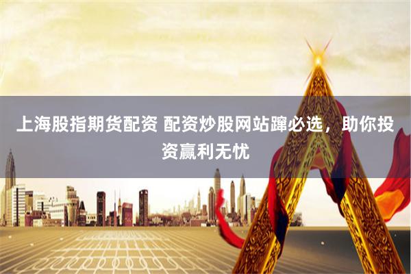 上海股指期货配资 配资炒股网站蹿必选，助你投资赢利无忧