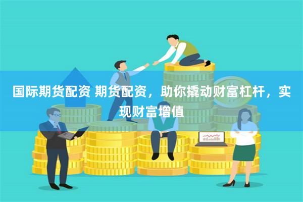 国际期货配资 期货配资,助你撬动财富杠杆,实现财富增值