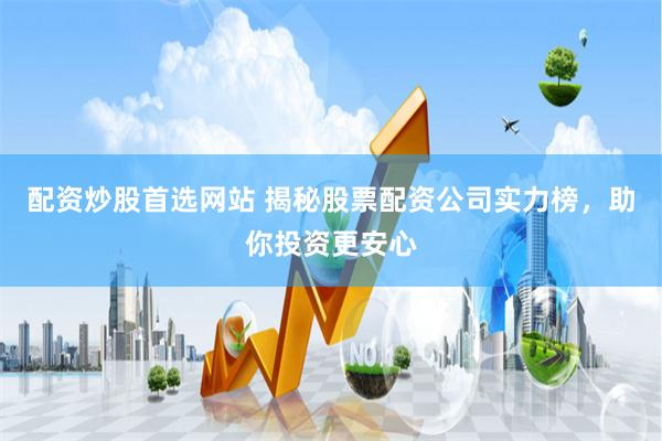 配资炒股首选网站 揭秘股票配资公司实力榜,助你投资更安心