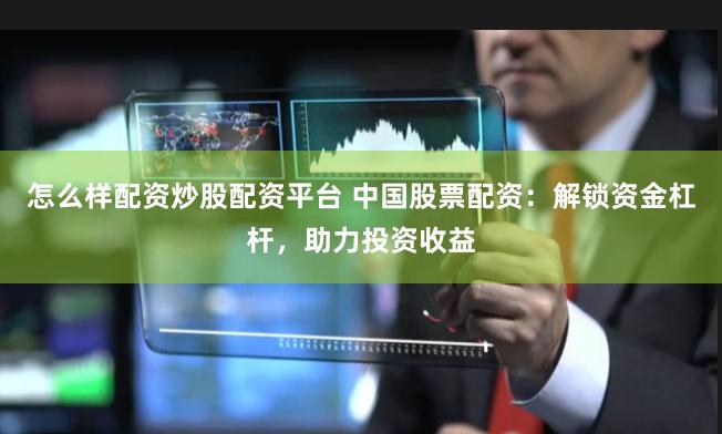 怎么样配资炒股配资平台 中国股票配资：解锁资金杠杆，助力投资收益