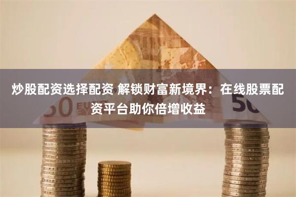 炒股配资选择配资 解锁财富新境界：在线股票配资平台助你倍增收益
