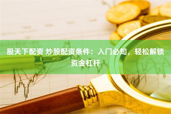 股天下配资 炒股配资条件：入门必知，轻松解锁资金杠杆