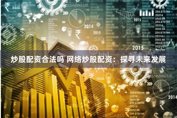 炒股配资合法吗 网络炒股配资：探寻未来发展