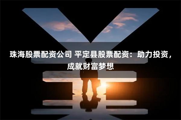 珠海股票配资公司 平定县股票配资：助力投资，成就财富梦想