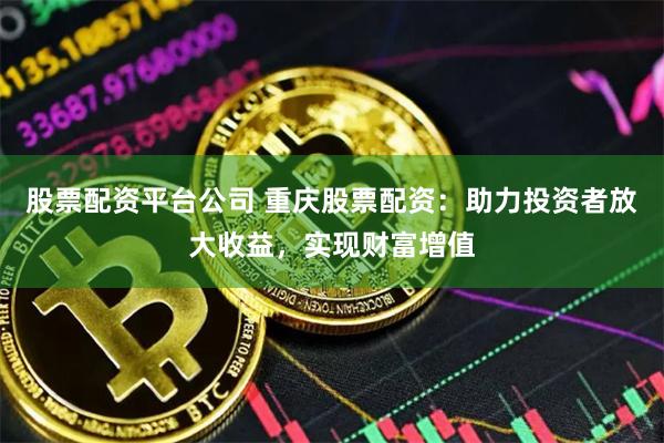 股票配资平台公司 重庆股票配资：助力投资者放大收益，实现财富增值