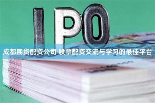 成都期货配资公司 股票配资交流与学习的最佳平台