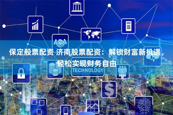 保定股票配资 济南股票配资：解锁财富新机遇，轻松实现财务自由