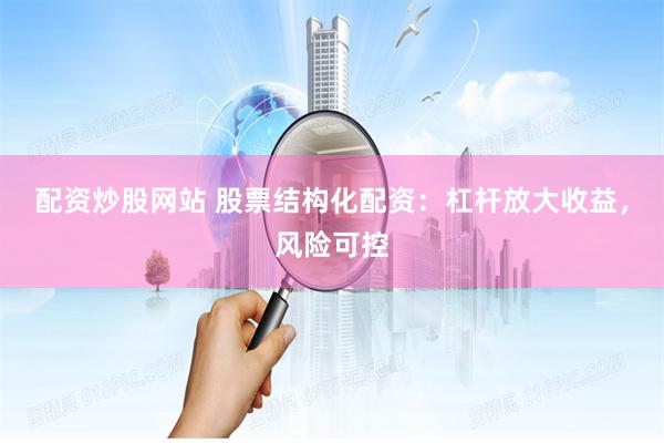 配资炒股网站 股票结构化配资:杠杆放大收益,风险可控