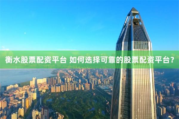 衡水股票配资平台 如何选择可靠的股票配资平台？