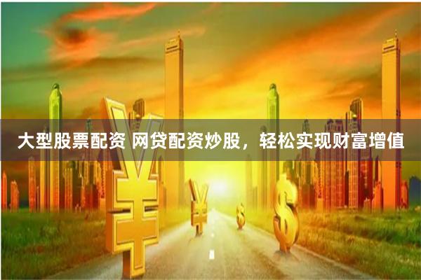 大型股票配资 网贷配资炒股，轻松实现财富增值