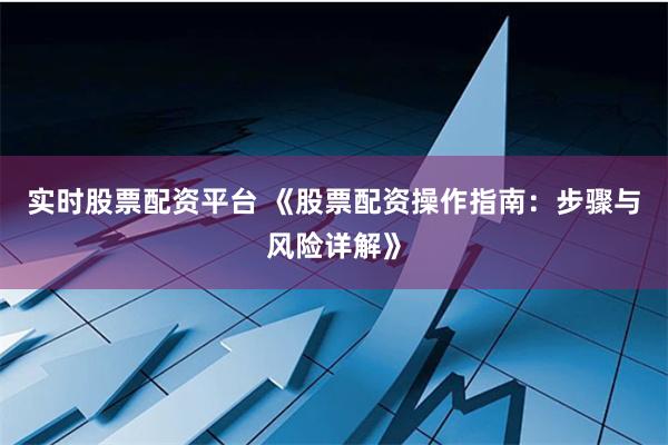 实时股票配资平台 《股票配资操作指南：步骤与风险详解》